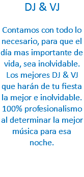 DJ & VJ Contamos con todo lo necesario, para que el día mas importante de vida, sea inolvidable.
Los mejores DJ & VJ que harán de tu fiesta la mejor e inolvidable.
100% profesionalismo al determinar la mejor música para esa noche. 